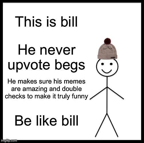 Be like bill guys. Be like bill. | This is bill; He never upvote begs; He makes sure his memes are amazing and double checks to make it truly funny; Be like bill | image tagged in memes,be like bill | made w/ Imgflip meme maker
