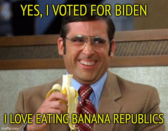 Congratulations to the Democrats for finally installing a banana republic. | YES, I VOTED FOR BIDEN; I LOVE EATING BANANA REPUBLICS | image tagged in steve carell banana,banana republic | made w/ Imgflip meme maker