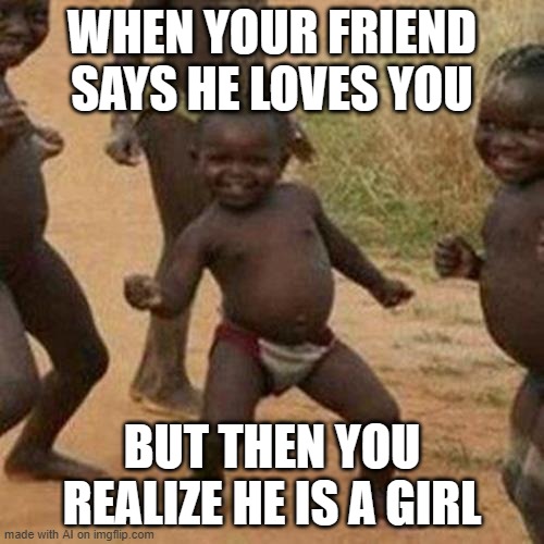 uhh what? | WHEN YOUR FRIEND SAYS HE LOVES YOU; BUT THEN YOU REALIZE HE IS A GIRL | image tagged in memes,third world success kid | made w/ Imgflip meme maker