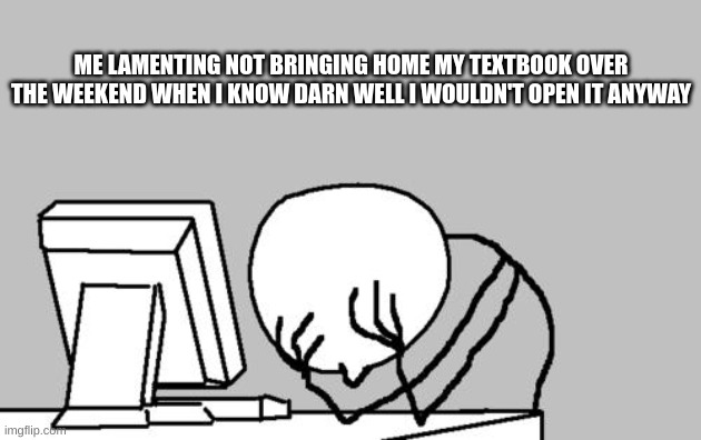 I hate this feeling, but I hate the work even more | ME LAMENTING NOT BRINGING HOME MY TEXTBOOK OVER THE WEEKEND WHEN I KNOW DARN WELL I WOULDN'T OPEN IT ANYWAY | image tagged in memes,computer guy facepalm | made w/ Imgflip meme maker