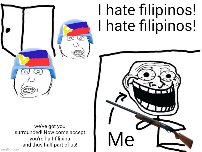 We've got you surrounded! | I hate filipinos! I hate filipinos! we've got you surrounded! Now come accept you're half-filipina and thus half part of us! Me | image tagged in we've got you surrounded | made w/ Imgflip meme maker