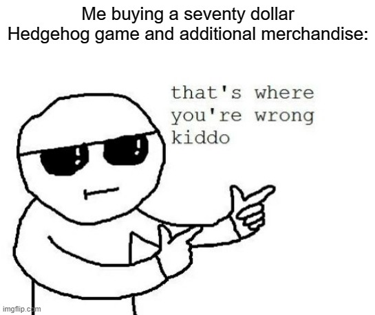 That's where you're wrong kiddo | Me buying a seventy dollar Hedgehog game and additional merchandise: | image tagged in that's where you're wrong kiddo | made w/ Imgflip meme maker