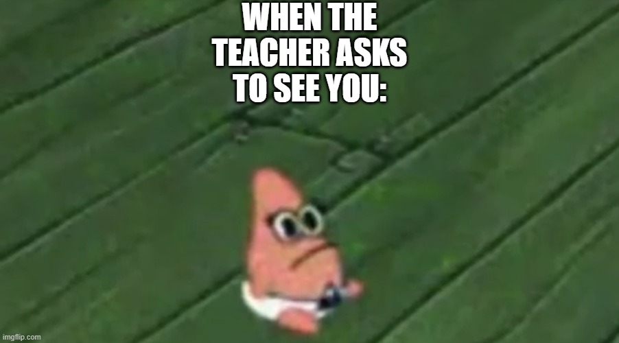 R.I.P | WHEN THE TEACHER ASKS TO SEE YOU: | image tagged in patrick baby,funny,funny memes,fun,memes,relatable | made w/ Imgflip meme maker