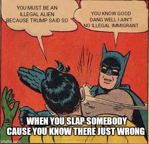 Robin thinks Batman is an illegal immigrant | YOU KNOW GOOD DANG WELL I AIN'T NO ILLEGAL IMMIGRANT; YOU MUST BE AN ILLEGAL ALIEN BECAUSE TRUMP SAID SO; WHEN YOU SLAP SOMEBODY CAUSE YOU KNOW THERE JUST WRONG | image tagged in memes,batman slapping robin,funny memes,illegal immigrant batman and robin edition,illegal immigrant meme,illegal immigrant | made w/ Imgflip meme maker