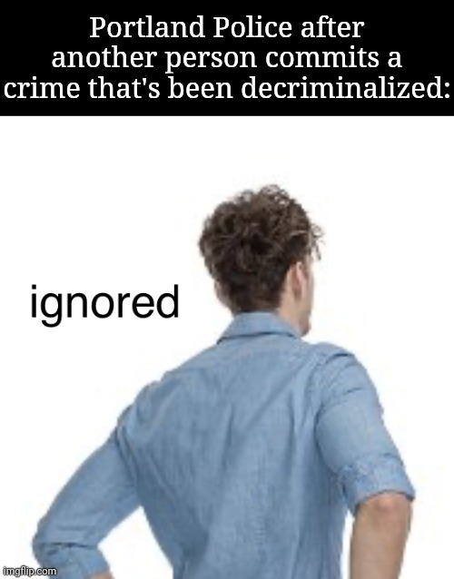Oregon, GET YOUR SHIT STRAIGHT | Portland Police after another person commits a crime that's been decriminalized: | image tagged in ignored | made w/ Imgflip meme maker