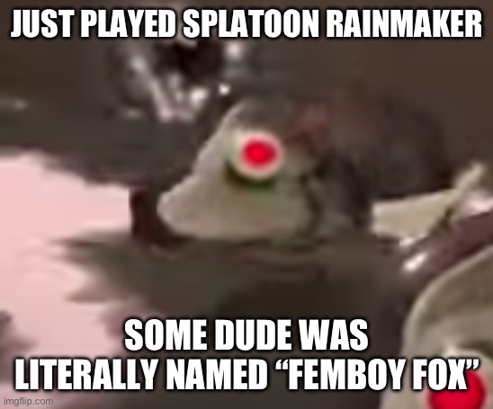 side order evil fish robot thing | JUST PLAYED SPLATOON RAINMAKER; SOME DUDE WAS LITERALLY NAMED “FEMBOY FOX” | image tagged in side order evil fish robot thing | made w/ Imgflip meme maker