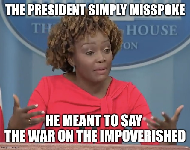 Karine Jean Pierre | THE PRESIDENT SIMPLY MISSPOKE HE MEANT TO SAY 
THE WAR ON THE IMPOVERISHED | image tagged in karine jean pierre | made w/ Imgflip meme maker
