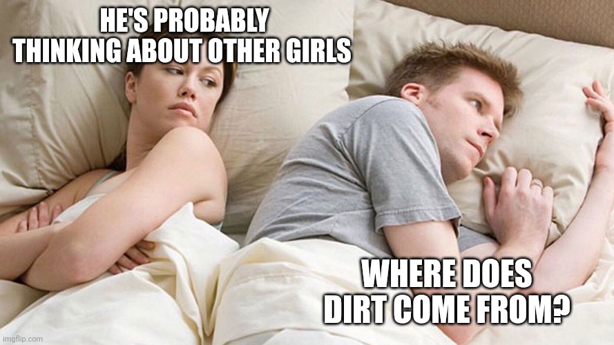 He's probably thinking about girls | HE'S PROBABLY THINKING ABOUT OTHER GIRLS; WHERE DOES DIRT COME FROM? | image tagged in he's probably thinking about girls | made w/ Imgflip meme maker