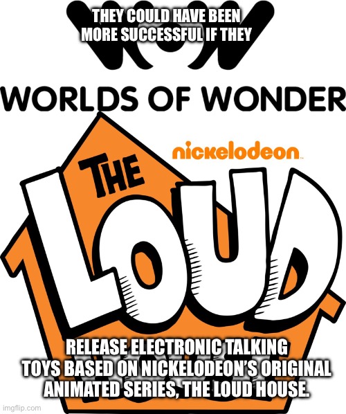 Worlds of Wonder (Toy Company) | THEY COULD HAVE BEEN MORE SUCCESSFUL IF THEY; RELEASE ELECTRONIC TALKING TOYS BASED ON NICKELODEON’S ORIGINAL ANIMATED SERIES, THE LOUD HOUSE. | image tagged in the loud house,lincoln loud,lori loud,ronnie anne,nickelodeon,loud house | made w/ Imgflip meme maker