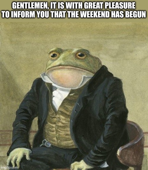 Ahhh... Finally, first weekend of the school year ?? | GENTLEMEN, IT IS WITH GREAT PLEASURE TO INFORM YOU THAT THE WEEKEND HAS BEGUN | image tagged in gentlemen it is with great pleasure to inform you that,relatable,memes,funny | made w/ Imgflip meme maker