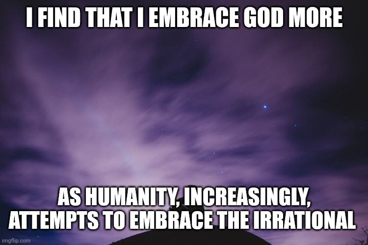 Man alone on hill at night | I FIND THAT I EMBRACE GOD MORE; AS HUMANITY, INCREASINGLY, ATTEMPTS TO EMBRACE THE IRRATIONAL | image tagged in man alone on hill at night | made w/ Imgflip meme maker