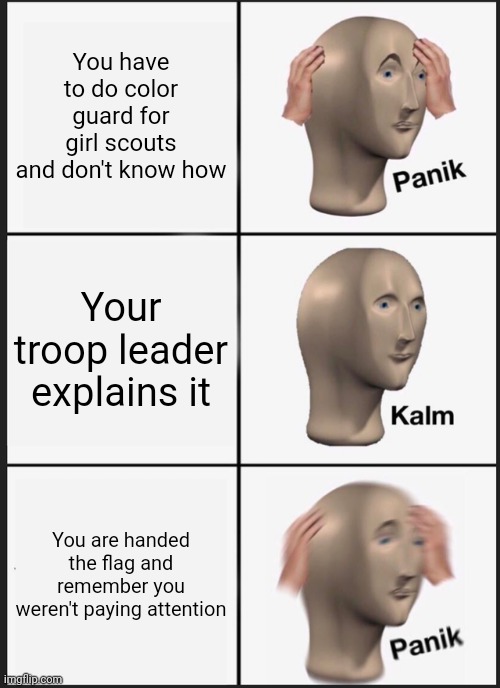 Welp I'm fr*cked | You have to do color guard for girl scouts and don't know how; Your troop leader explains it; You are handed the flag and remember you weren't paying attention | image tagged in memes,panik kalm panik,girl scouts,aaaaaaaaaaaaaaaaaaaaaaaaaaa | made w/ Imgflip meme maker