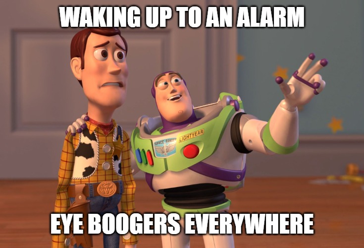 X, X Everywhere | WAKING UP TO AN ALARM; EYE BOOGERS EVERYWHERE | image tagged in memes,x x everywhere | made w/ Imgflip meme maker