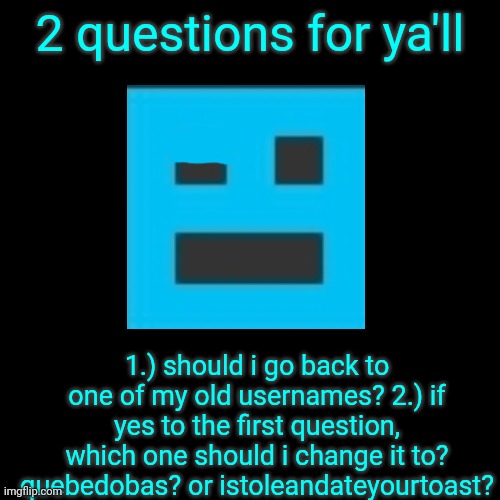 2 questions for ya'll; 1.) should i go back to one of my old usernames? 2.) if yes to the first question, which one should i change it to? quebedobas? or istoleandateyourtoast? | made w/ Imgflip meme maker