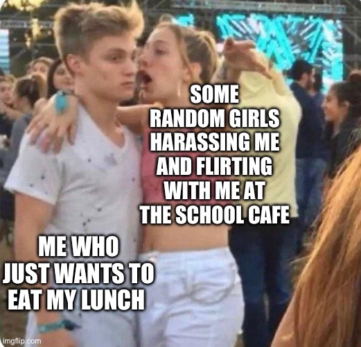 Happens all the time | SOME RANDOM GIRLS HARASSING ME AND FLIRTING WITH ME AT THE SCHOOL CAFE; ME WHO JUST WANTS TO EAT MY LUNCH | image tagged in girlspaining | made w/ Imgflip meme maker