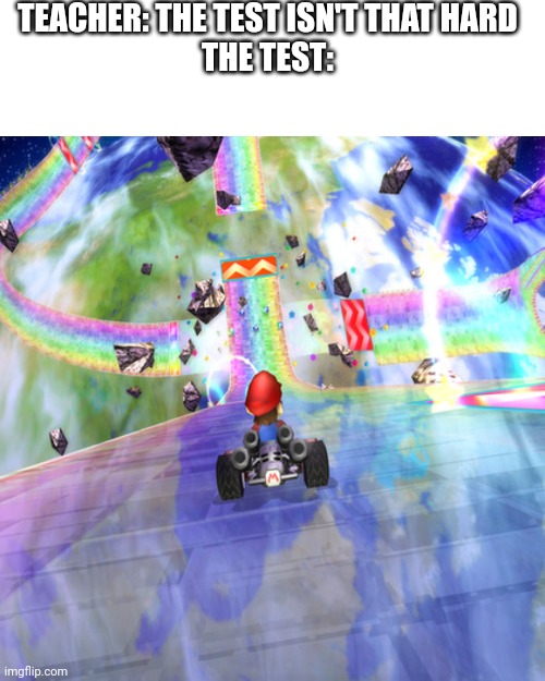 Uh oh.. | TEACHER: THE TEST ISN'T THAT HARD
THE TEST: | image tagged in rainbow road 2,school | made w/ Imgflip meme maker