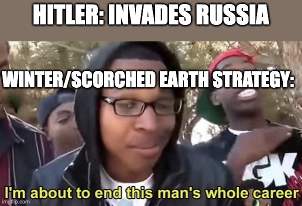 Russian generals be like: "when they come... run away and burn the ground behind you!!!" | HITLER: INVADES RUSSIA; WINTER/SCORCHED EARTH STRATEGY: | image tagged in im gonna end this mans whole career,ww2,world war 2 | made w/ Imgflip meme maker