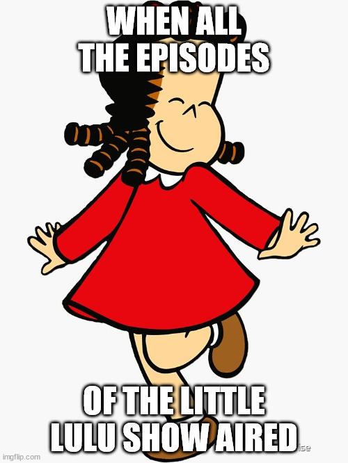 WHEN ALL THE EPISODES; OF THE LITTLE LULU SHOW AIRED | image tagged in little lulu,repost | made w/ Imgflip meme maker