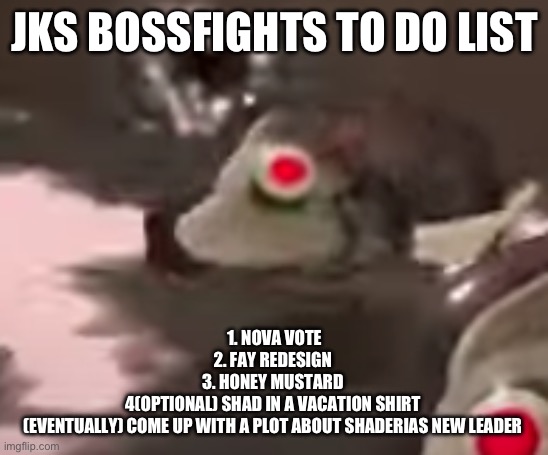 side order evil fish robot thing | JKS BOSSFIGHTS TO DO LIST; 1. NOVA VOTE
2. FAY REDESIGN 
3. HONEY MUSTARD 
4(OPTIONAL) SHAD IN A VACATION SHIRT 
(EVENTUALLY) COME UP WITH A PLOT ABOUT SHADERIAS NEW LEADER | image tagged in side order evil fish robot thing | made w/ Imgflip meme maker