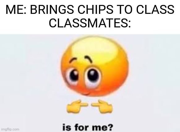 It's very annoying | ME: BRINGS CHIPS TO CLASS
CLASSMATES: | image tagged in is for me,relatable,school | made w/ Imgflip meme maker