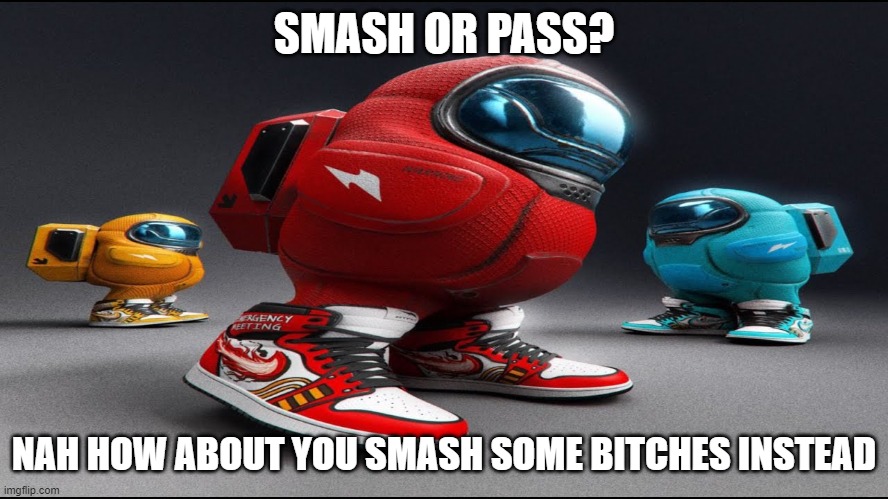 among us drip | SMASH OR PASS? NAH HOW ABOUT YOU SMASH SOME BITCHES INSTEAD | image tagged in among us drip | made w/ Imgflip meme maker