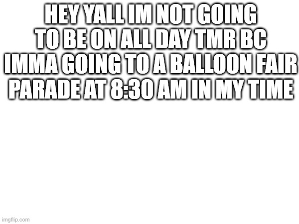 HEY YALL IM NOT GOING TO BE ON ALL DAY TMR BC IMMA GOING TO A BALLOON FAIR PARADE AT 8:30 AM IN MY TIME | made w/ Imgflip meme maker