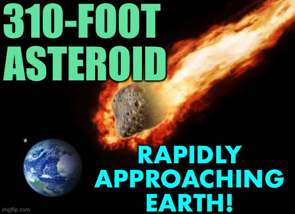 NASA reveals details of close approach | 310-FOOT 
ASTEROID; RAPIDLY 
APPROACHING 
EARTH! | image tagged in jackass giant asteroid | made w/ Imgflip meme maker