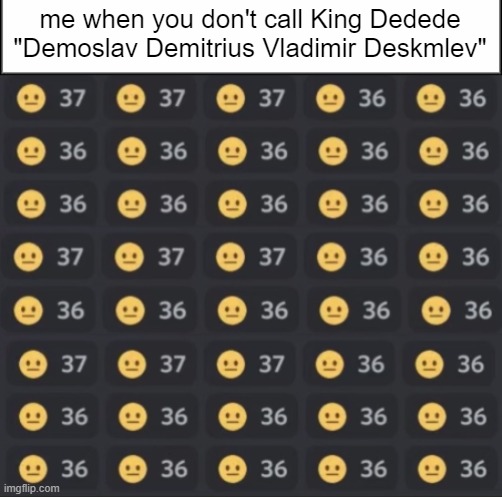 ? | me when you don't call King Dedede "Demoslav Demitrius Vladimir Deskmlev" | image tagged in king dedede | made w/ Imgflip meme maker