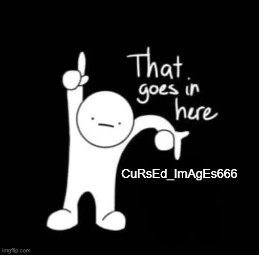 that goes in here | CuRsEd_ImAgEs666 | image tagged in that goes in here | made w/ Imgflip meme maker