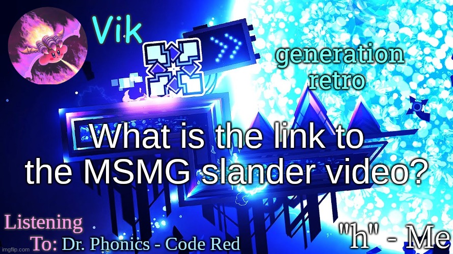 Vik's new temp | generation retro; What is the link to the MSMG slander video? Dr. Phonics - Code Red | image tagged in vik's new temp | made w/ Imgflip meme maker