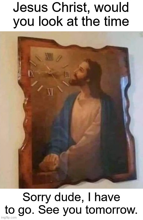 The legendary Jesus clock | Jesus Christ, would you look at the time; Sorry dude, I have to go. See you tomorrow. | image tagged in memes,funny,funny memes,jesus christ,dank memes,wait what | made w/ Imgflip meme maker