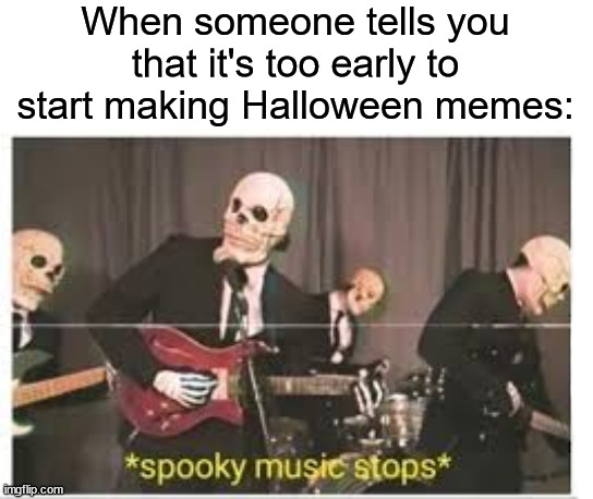 I can do whatever I want :) | When someone tells you that it's too early to start making Halloween memes: | image tagged in spooky music stops,memes,funny,true story,funny memes,halloween | made w/ Imgflip meme maker