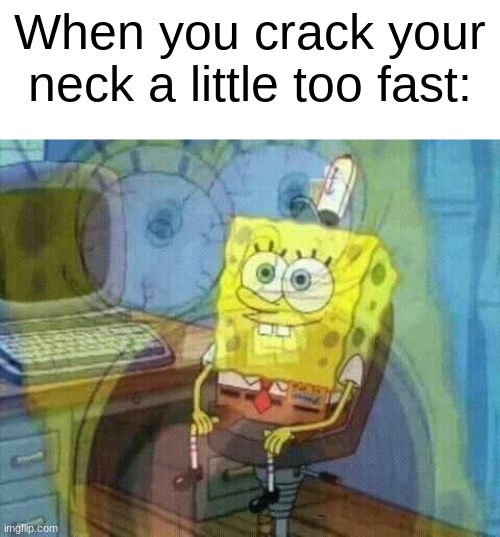 I do this way too much lol | When you crack your neck a little too fast: | image tagged in funny,memes,relatable memes,true story,spongebob | made w/ Imgflip meme maker