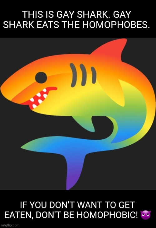 The Gay Shark | THIS IS GAY SHARK. GAY SHARK EATS THE HOMOPHOBES. IF YOU DON'T WANT TO GET EATEN, DON'T BE HOMOPHOBIC! 😈 | image tagged in lgbtq,shark,homosexuality,homophobic,homophobia,sans undertale is coming for your liver | made w/ Imgflip meme maker
