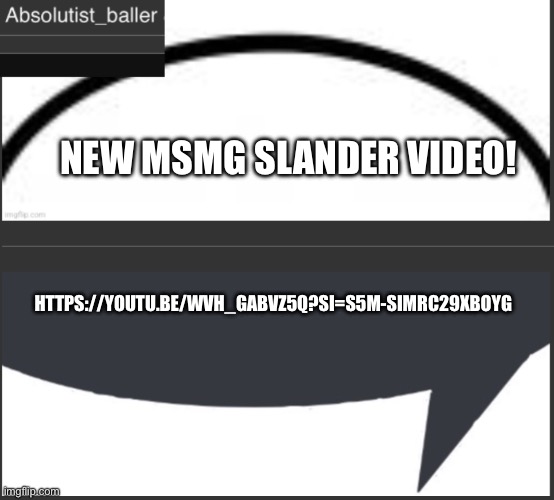 Absolutist_baller Anouncement | NEW MSMG SLANDER VIDEO! HTTPS://YOUTU.BE/WVH_GABVZ5Q?SI=S5M-SIMRC29XBOYG | image tagged in absolutist_baller anouncement | made w/ Imgflip meme maker