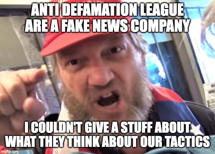 Angry Trumper MAGA White Supremacist | ANTI DEFAMATION LEAGUE ARE A FAKE NEWS COMPANY I COULDN'T GIVE A STUFF ABOUT WHAT THEY THINK ABOUT OUR TACTICS | image tagged in angry trumper maga white supremacist | made w/ Imgflip meme maker