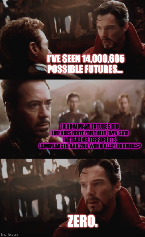 I Saw 14,000,605 Futures | I'VE SEEN 14,000,605 POSSIBLE FUTURES... IN HOW MANY FUTURES DID LIBERALS ROOT FOR THEIR OWN SIDE INSTEAD OR TERRORISTS, COMMUNISTS AND 2ND  | image tagged in i saw 14 000 605 futures | made w/ Imgflip meme maker