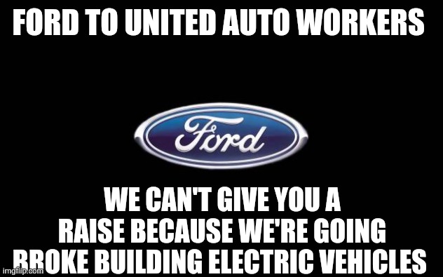 Ford | FORD TO UNITED AUTO WORKERS; WE CAN'T GIVE YOU A RAISE BECAUSE WE'RE GOING BROKE BUILDING ELECTRIC VEHICLES | image tagged in ford | made w/ Imgflip meme maker