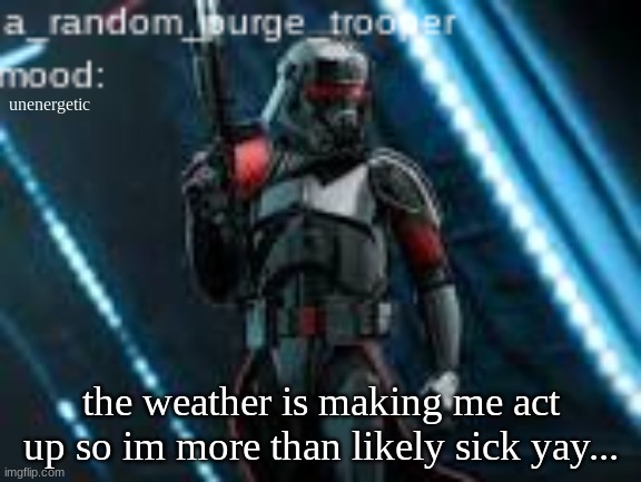 a_random_purge_trooper temp | unenergetic; the weather is making me act up so im more than likely sick yay... | image tagged in a_random_purge_trooper temp | made w/ Imgflip meme maker