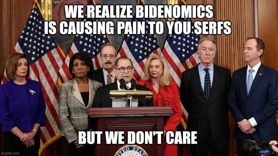House Democrats | WE REALIZE BIDENOMICS IS CAUSING PAIN TO YOU SERFS; BUT WE DON'T CARE | image tagged in house democrats | made w/ Imgflip meme maker