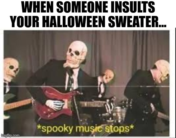 You better not be insulting my Halloween sweater | WHEN SOMEONE INSULTS YOUR HALLOWEEN SWEATER... | image tagged in spooky music stops,halloween,happy halloween,holidays | made w/ Imgflip meme maker