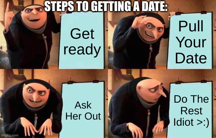 Need A G-F? Here Is The Steps So Click Me! | STEPS TO GETTING A DATE:; Get ready; Pull Your Date; Ask Her Out; Do The Rest Idiot >:) | image tagged in memes,gru's plan | made w/ Imgflip meme maker