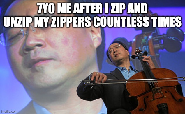 Yes 79 | 7YO ME AFTER I ZIP AND UNZIP MY ZIPPERS COUNTLESS TIMES | image tagged in music,zippers,childhood,memes,funny,relatable | made w/ Imgflip meme maker