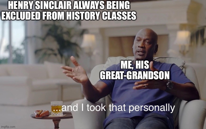 Henry Sinclair | HENRY SINCLAIR ALWAYS BEING EXCLUDED FROM HISTORY CLASSES; ME, HIS GREAT-GRANDSON | image tagged in and i took that personally | made w/ Imgflip meme maker