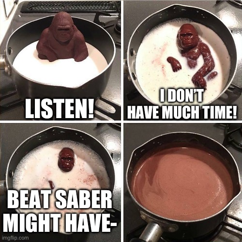 chocolate gorilla | LISTEN! I DON’T HAVE MUCH TIME! BEAT SABER MIGHT HAVE- | image tagged in chocolate gorilla | made w/ Imgflip meme maker