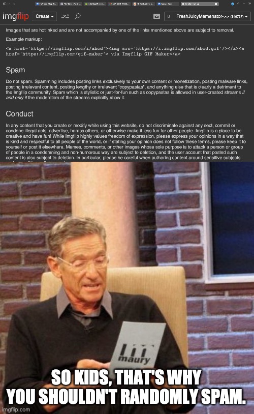 I read the Ts and the Cs, how can you tell? *giga chad* | SO KIDS, THAT'S WHY YOU SHOULDN'T RANDOMLY SPAM. | image tagged in memes,maury lie detector | made w/ Imgflip meme maker