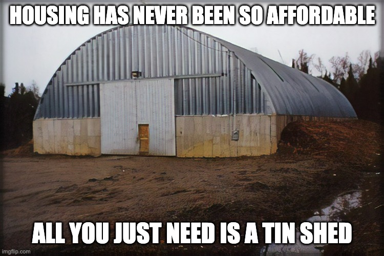 Labor didn’t change the disbursement of $500 million a year for affordable housing while adding an additional billion dollars to | HOUSING HAS NEVER BEEN SO AFFORDABLE; ALL YOU JUST NEED IS A TIN SHED | image tagged in salt shed,satire,humor,haff,auspol | made w/ Imgflip meme maker