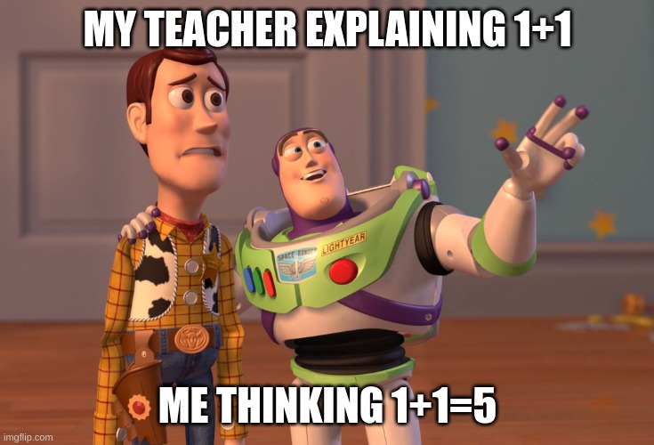 X, X Everywhere | MY TEACHER EXPLAINING 1+1; ME THINKING 1+1=5 | image tagged in memes,x x everywhere | made w/ Imgflip meme maker