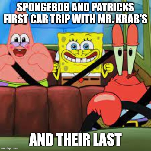 . | SPONGEBOB AND PATRICKS FIRST CAR TRIP WITH MR. KRAB'S; AND THEIR LAST | image tagged in spongebob patrick and mr krabs in a car,spongebob,memes | made w/ Imgflip meme maker