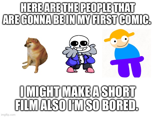 Anyone wanna help? It’s for my YT | HERE ARE THE PEOPLE THAT ARE GONNA BE IN MY FIRST COMIC. I MIGHT MAKE A SHORT FILM ALSO I’M SO BORED. | made w/ Imgflip meme maker